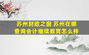 苏州财政之窗 苏州在哪查询会计继续教育怎么样